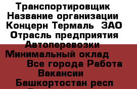 Транспортировщик › Название организации ­ Концерн Термаль, ЗАО › Отрасль предприятия ­ Автоперевозки › Минимальный оклад ­ 17 000 - Все города Работа » Вакансии   . Башкортостан респ.,Баймакский р-н